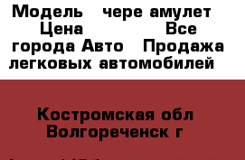  › Модель ­ чере амулет › Цена ­ 130 000 - Все города Авто » Продажа легковых автомобилей   . Костромская обл.,Волгореченск г.